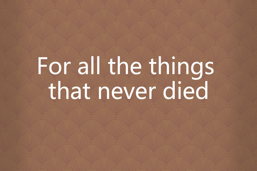 For all the things that never died For all the things that never died