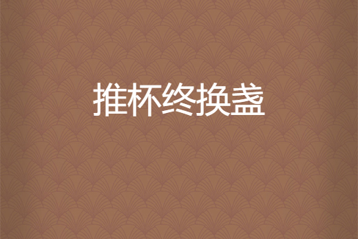 推杯終換盞 推杯終換盞