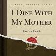 I Dine with My Mother: From the French (Classic Reprint) I Dine with My Mother: From the French (Classic Reprint)