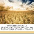 Traite Elementaire de Mineralogie, Suivant Les Principes Du Professeur Werner ..., Volume 1 Traite Elementaire de Mineralogie, Suivant Les Principes Du Professeur Werner ..., Volume 1