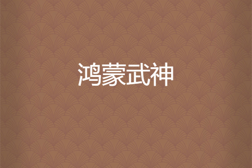 鴻蒙武神(七策墮天使創作的網路小說) 鴻蒙武神(七策墮天使創作的網路小說)