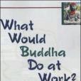 What Would Buddha Do at Work? 101 Answers to Workplace Dilemmas What Would Buddha Do at Work? 101 Answers to Workplace Dilemmas