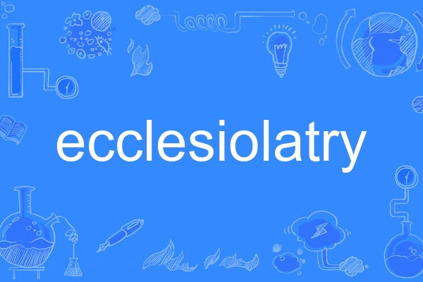 ecclesiolatry ecclesiolatry