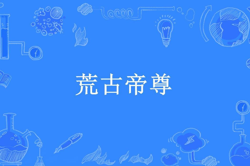 荒古帝尊(二校長創作的東方玄幻小說) 荒古帝尊(二校長創作的東方玄幻小說)