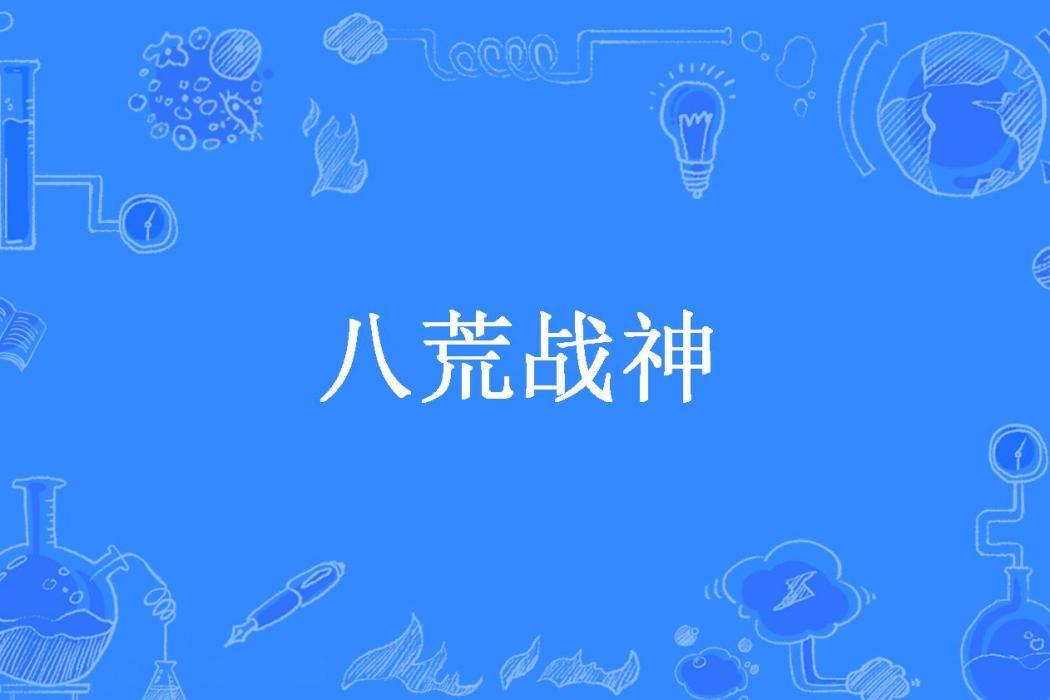八荒戰神(大火創作的都市異能類網路小說。) 八荒戰神(大火創作的都市異能類網路小說。)