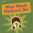 What Would MacGyver Do? What Would MacGyver Do?