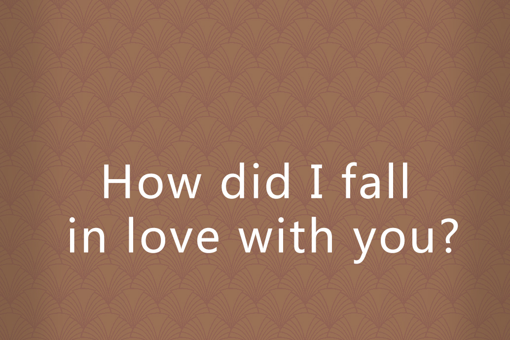 How did I fall in love with you? How did I fall in love with you?