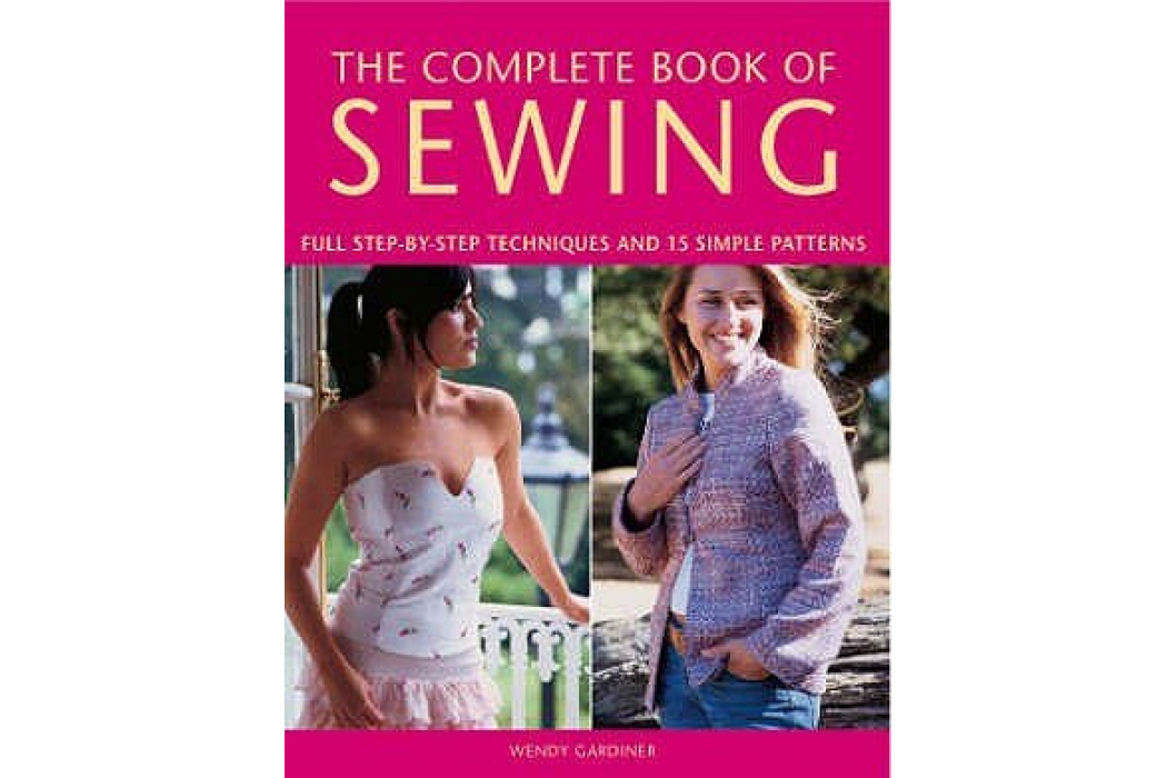 The Complete Book of Sewing Full Step-by-step Techniques and 15 Simple Projects The Complete Book of Sewing Full Step-by-step Techniques and 15 Simple Projects