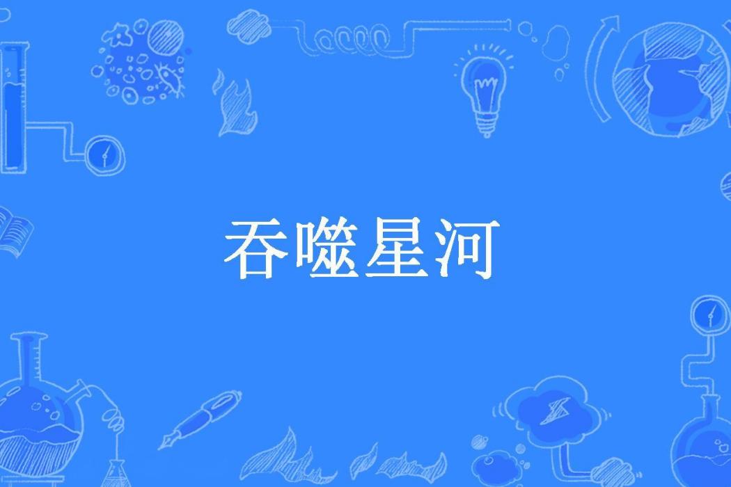 吞噬星河(問海所著小說) 吞噬星河(問海所著小說)