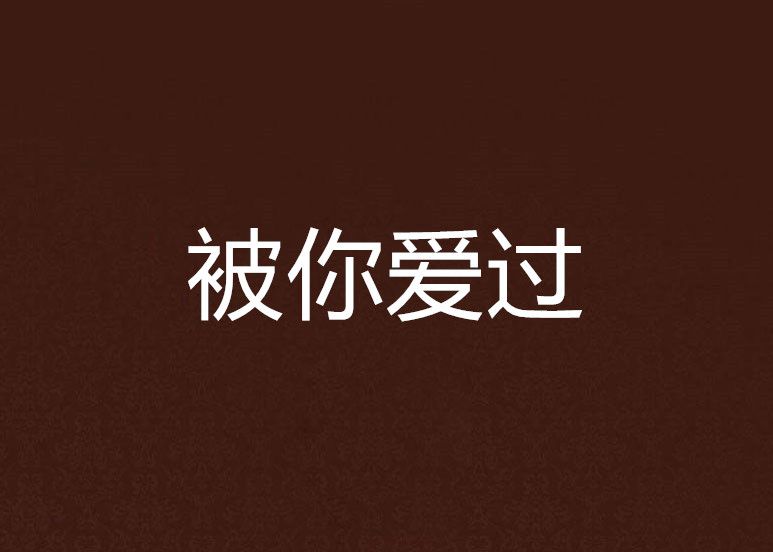 被你愛過(豌豆人的煩惱創作的網路小說) 被你愛過(豌豆人的煩惱創作的網路小說)