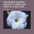 Few Words on Many Subjects, Grave and Light, by a Recluse Few Words on Many Subjects, Grave and Light, by a Recluse