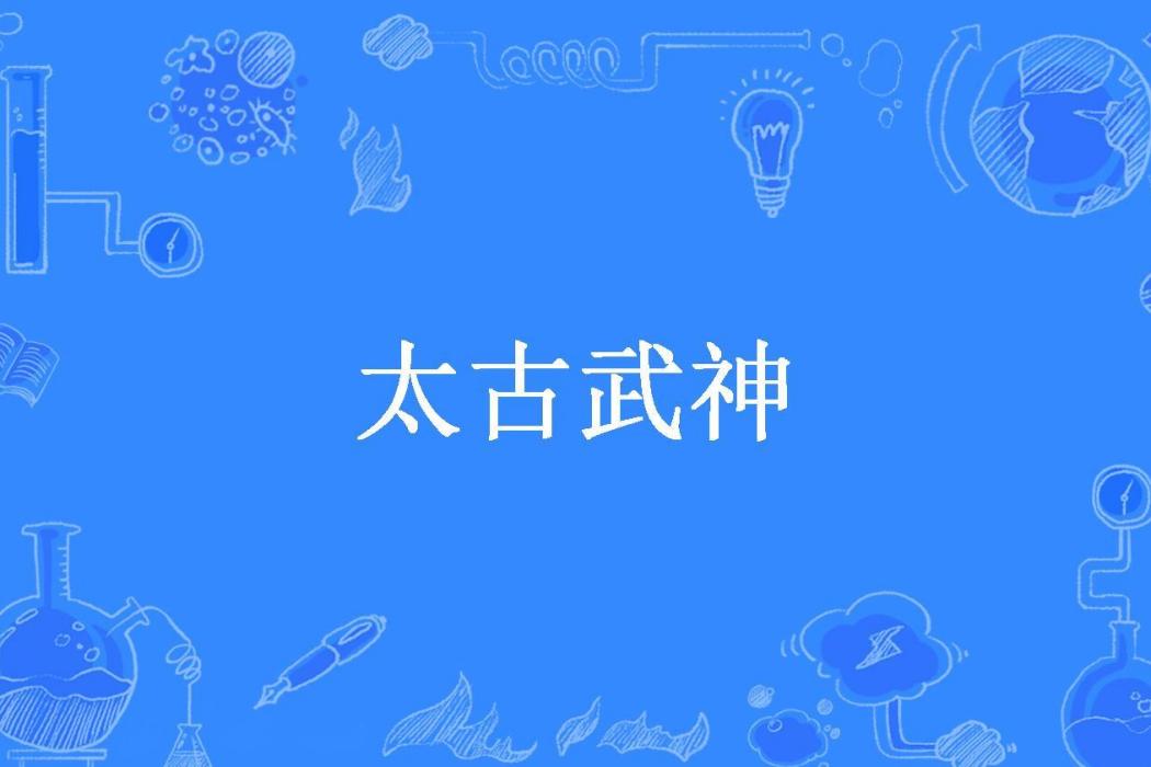 太古武神(雲飛揚所著小說) 太古武神(雲飛揚所著小說)