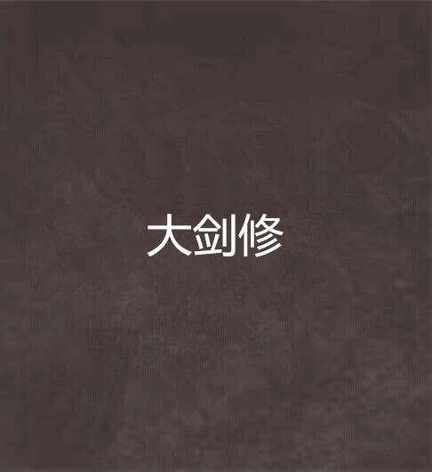 大劍修(那年拖把創作的東方玄幻類網路小說) 大劍修(那年拖把創作的東方玄幻類網路小說)