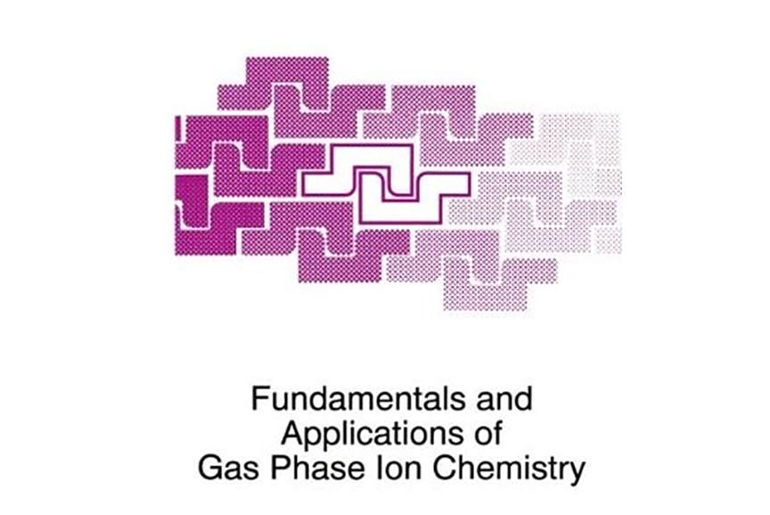 Fundamentals and Applications of Gas Phase Ion Chemistry Fundamentals and Applications of Gas Phase Ion Chemistry