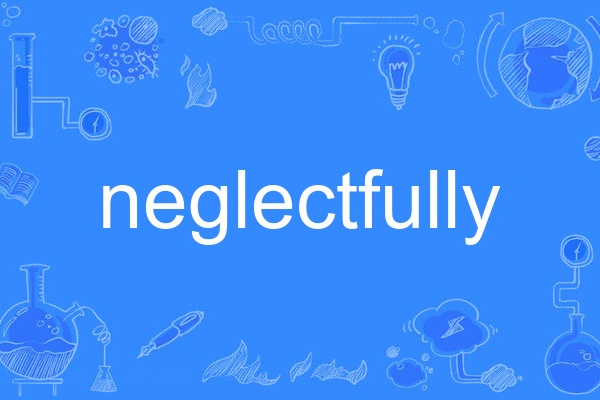 neglectfully neglectfully