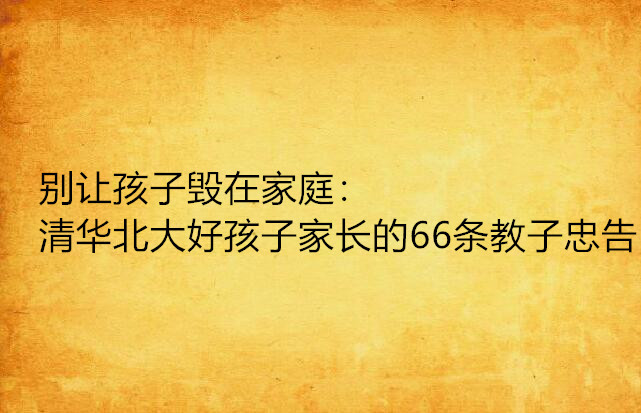 別讓孩子毀在家庭：清華北大好孩子家長的66條教子忠告