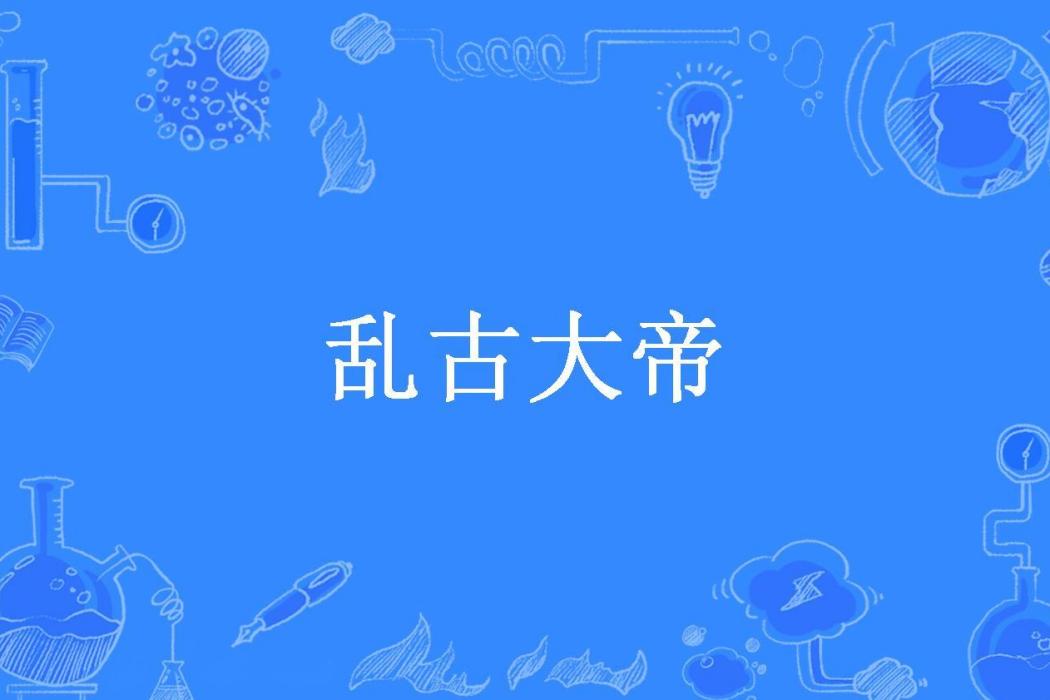 亂古大帝(愛喝白開水創作的玄幻類輕小說) 亂古大帝(愛喝白開水創作的玄幻類輕小說)
