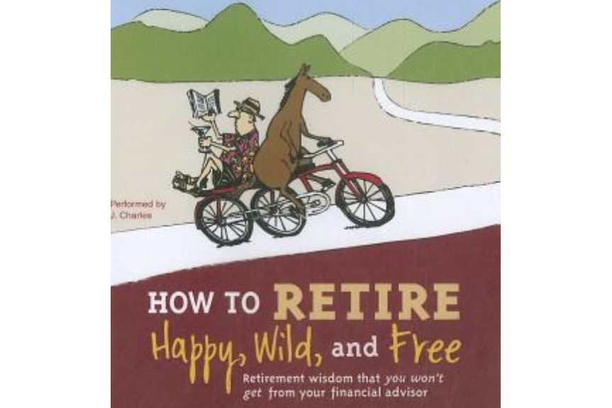 How to Retire Happy, Wild, and Free How to Retire Happy, Wild, and Free