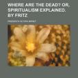 Where Are the Dead?; Or, Spiritualism Explained. by Fritz Where Are the Dead?; Or, Spiritualism Explained. by Fritz