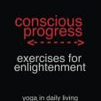 Conscious Progress: Exercises for Enlightenment: Yoga in Daily Living Conscious Progress: Exercises for Enlightenment: Yoga in Daily Living