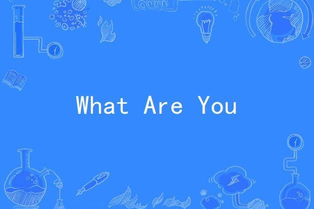 What Are You What Are You