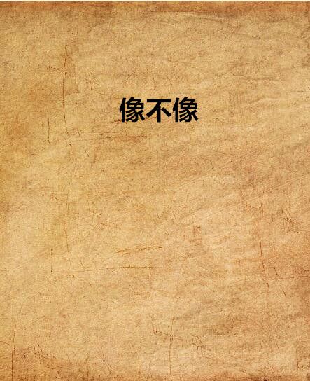 像不像(笙歌萬水千重創作的網路小說) 像不像(笙歌萬水千重創作的網路小說)