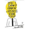 What I Didn\x27t Learn in Business School What I Didn\x27t Learn in Business School