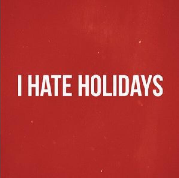 I hate holidays I hate holidays