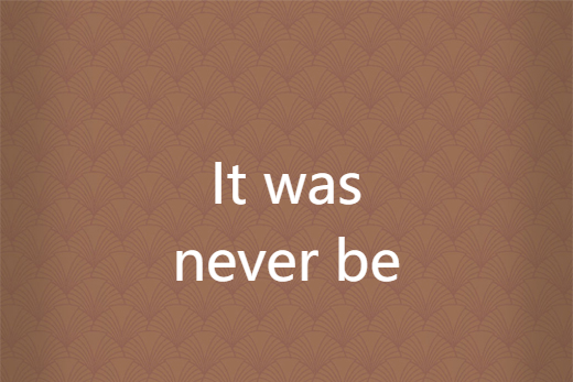 It was never be