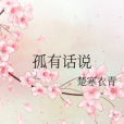 孤有話說(楚寒衣青創作的愛情類網路小說) 孤有話說(楚寒衣青創作的愛情類網路小說)