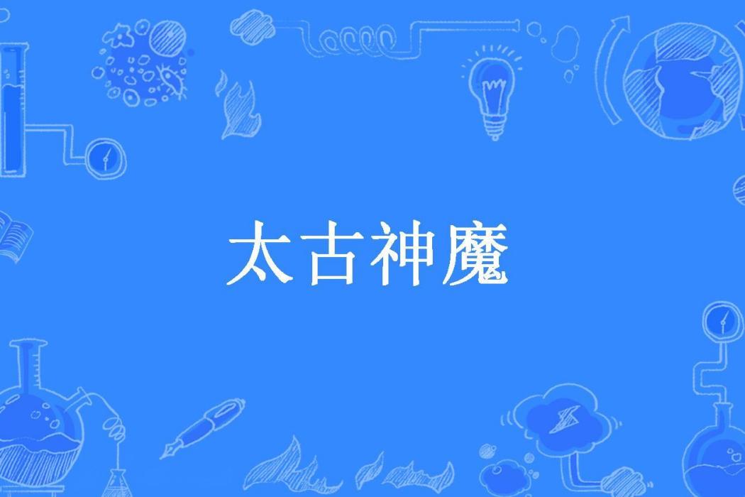 太古神魔(不屈的竹子創作的玄幻小說) 太古神魔(不屈的竹子創作的玄幻小說)