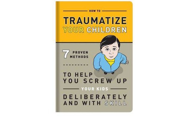 How to Traumatize Your Children How to Traumatize Your Children