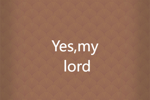 Yes,my lord Yes,my lord