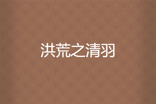 洪荒之清羽 洪荒之清羽