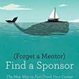 Forget a Mentor, Find a Sponsor Forget a Mentor, Find a Sponsor