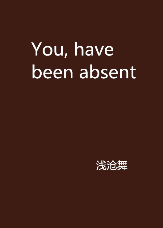 You, have been absent