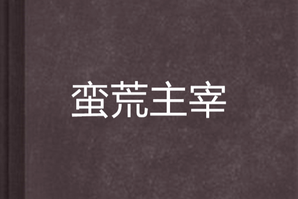 蠻荒主宰(幼師創作的網路小說) 蠻荒主宰(幼師創作的網路小說)