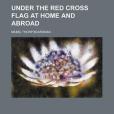 Under the Red Cross Flag at Home and Abroad Under the Red Cross Flag at Home and Abroad