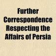 Further Correspondence Respecting the Affairs of Persia Further Correspondence Respecting the Affairs of Persia