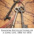 Random Recollections of a Long Life, 1806 to 1876 Random Recollections of a Long Life, 1806 to 1876